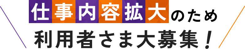 仕事内容拡大のため利用者さま大募集！ 