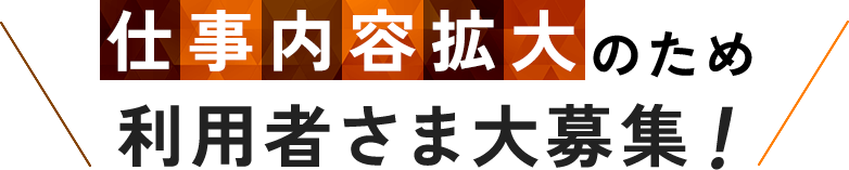 仕事内容拡大のため利用者さま大募集！ 