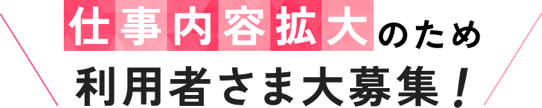 仕事内容拡大のため利用者さま大募集!