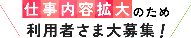 仕事内容拡大のため利用者さま大募集!