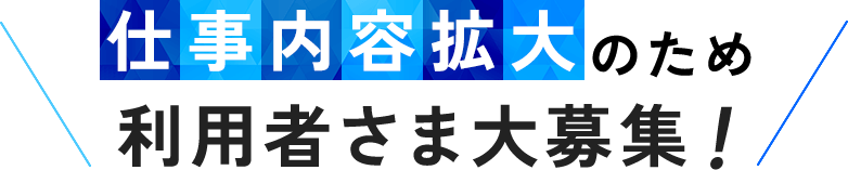 仕事内容拡大のため利用者さま大募集!