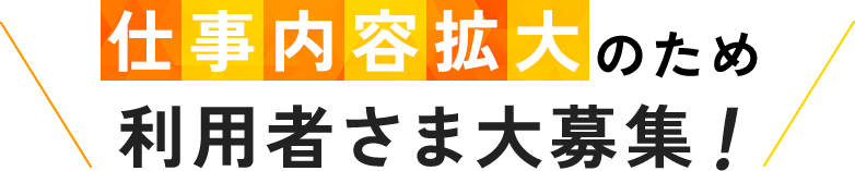 仕事内容拡大のため利用者さま大募集!